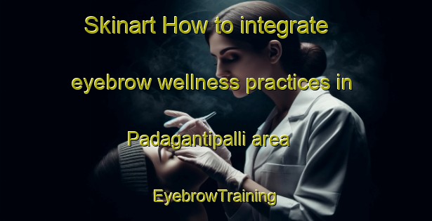 Skinart How to integrate eyebrow wellness practices in Padagantipalli area | EyebrowTraining | EyebrowClasses | SkinartTraining-India