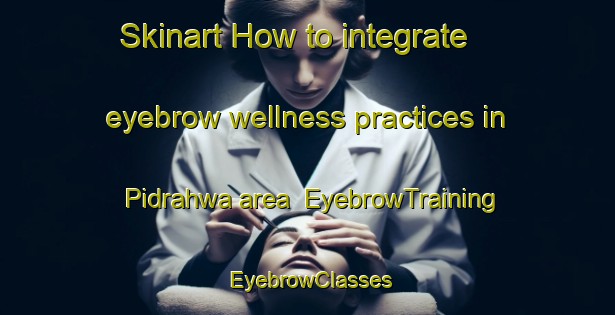 Skinart How to integrate eyebrow wellness practices in Pidrahwa area | EyebrowTraining | EyebrowClasses | SkinartTraining-India