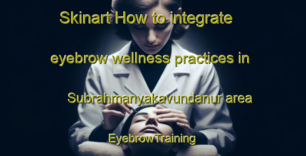 Skinart How to integrate eyebrow wellness practices in Subrahmanyakavundanur area | EyebrowTraining | EyebrowClasses | SkinartTraining-India