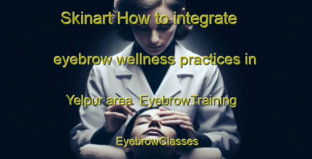Skinart How to integrate eyebrow wellness practices in Yelpur area | EyebrowTraining | EyebrowClasses | SkinartTraining-India
