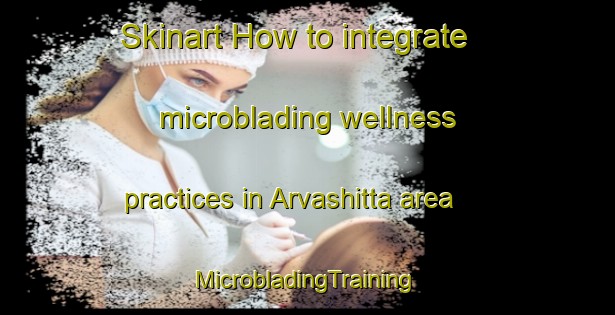 Skinart How to integrate microblading wellness practices in Arvashitta area | #MicrobladingTraining #MicrobladingClasses #SkinartTraining-India