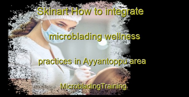 Skinart How to integrate microblading wellness practices in Ayyantoppu area | #MicrobladingTraining #MicrobladingClasses #SkinartTraining-India