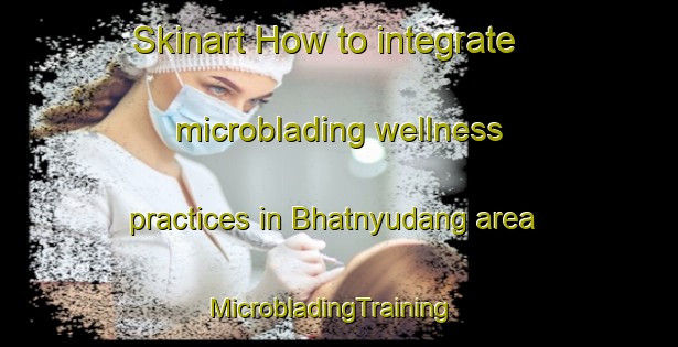 Skinart How to integrate microblading wellness practices in Bhatnyudang area | MicrobladingTraining | MicrobladingClasses | SkinartTraining-India