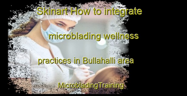 Skinart How to integrate microblading wellness practices in Bullahalli area | MicrobladingTraining | MicrobladingClasses | SkinartTraining-India