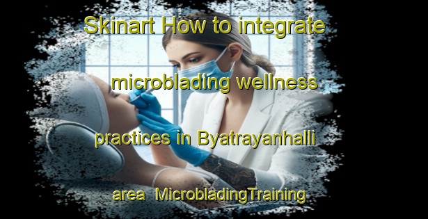 Skinart How to integrate microblading wellness practices in Byatrayanhalli area | #MicrobladingTraining #MicrobladingClasses #SkinartTraining-India