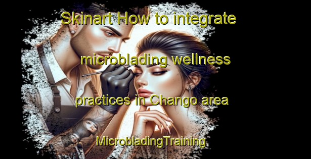 Skinart How to integrate microblading wellness practices in Chango area | MicrobladingTraining | MicrobladingClasses | SkinartTraining-India