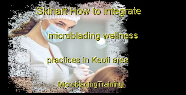 Skinart How to integrate microblading wellness practices in Keoti area | MicrobladingTraining | MicrobladingClasses | SkinartTraining-India
