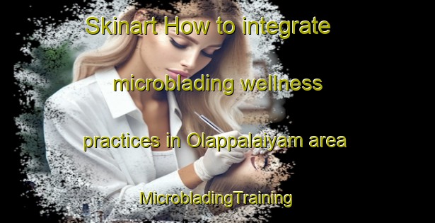 Skinart How to integrate microblading wellness practices in Olappalaiyam area | #MicrobladingTraining #MicrobladingClasses #SkinartTraining-India