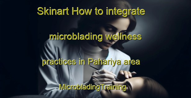 Skinart How to integrate microblading wellness practices in Pahariya area | MicrobladingTraining | MicrobladingClasses | SkinartTraining-India