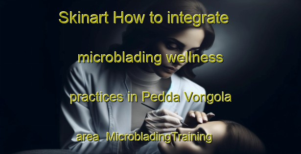 Skinart How to integrate microblading wellness practices in Pedda Vongola area | MicrobladingTraining | MicrobladingClasses | SkinartTraining-India