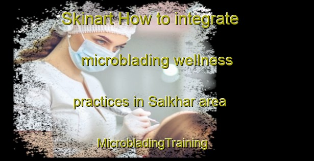 Skinart How to integrate microblading wellness practices in Salkhar area | MicrobladingTraining | MicrobladingClasses | SkinartTraining-India