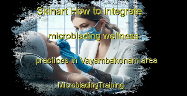 Skinart How to integrate microblading wellness practices in Vayambakonam area | MicrobladingTraining | MicrobladingClasses | SkinartTraining-India