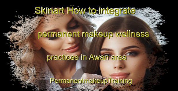 Skinart How to integrate permanent makeup wellness practices in Awan area | PermanentmakeupTraining | PermanentmakeupClasses | SkinartTraining-India
