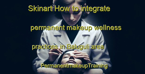 Skinart How to integrate permanent makeup wellness practices in Baluguli area | PermanentmakeupTraining | PermanentmakeupClasses | SkinartTraining-India