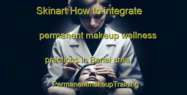 Skinart How to integrate permanent makeup wellness practices in Barlai area | PermanentmakeupTraining | PermanentmakeupClasses | SkinartTraining-India