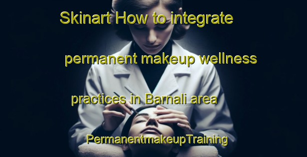 Skinart How to integrate permanent makeup wellness practices in Barnali area | PermanentmakeupTraining | PermanentmakeupClasses | SkinartTraining-India