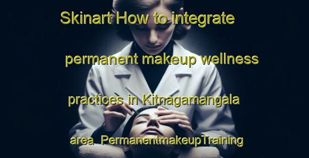 Skinart How to integrate permanent makeup wellness practices in Kitnagamangala area | PermanentmakeupTraining | PermanentmakeupClasses | SkinartTraining-India