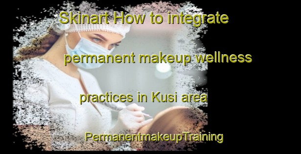 Skinart How to integrate permanent makeup wellness practices in Kusi area | PermanentmakeupTraining | PermanentmakeupClasses | SkinartTraining-India
