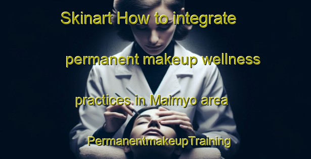 Skinart How to integrate permanent makeup wellness practices in Maimyo area | PermanentmakeupTraining | PermanentmakeupClasses | SkinartTraining-India