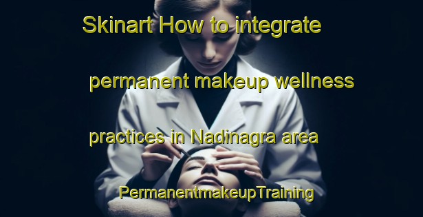 Skinart How to integrate permanent makeup wellness practices in Nadinagra area | PermanentmakeupTraining | PermanentmakeupClasses | SkinartTraining-India