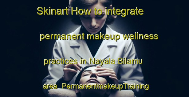 Skinart How to integrate permanent makeup wellness practices in Nayala Bilamu area | PermanentmakeupTraining | PermanentmakeupClasses | SkinartTraining-India