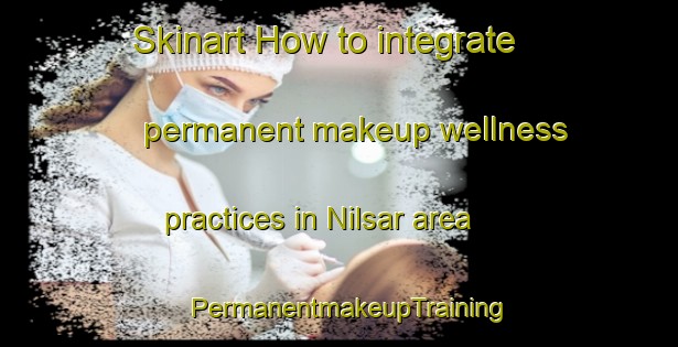 Skinart How to integrate permanent makeup wellness practices in Nilsar area | PermanentmakeupTraining | PermanentmakeupClasses | SkinartTraining-India