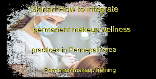 Skinart How to integrate permanent makeup wellness practices in Pennepalli area | PermanentmakeupTraining | PermanentmakeupClasses | SkinartTraining-India