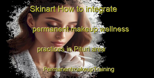 Skinart How to integrate permanent makeup wellness practices in Pituri area | PermanentmakeupTraining | PermanentmakeupClasses | SkinartTraining-India