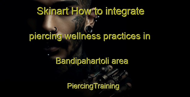 Skinart How to integrate piercing wellness practices in Bandipahartoli area | #PiercingTraining #PiercingClasses #SkinartTraining-India