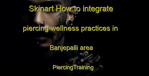 Skinart How to integrate piercing wellness practices in Banjepalli area | #PiercingTraining #PiercingClasses #SkinartTraining-India