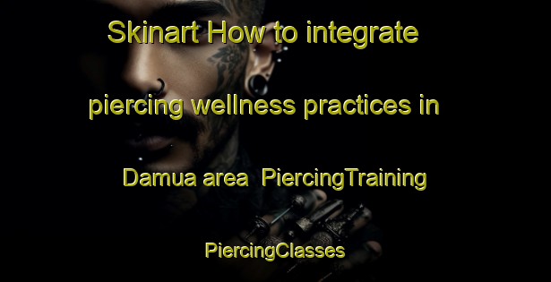 Skinart How to integrate piercing wellness practices in Damua area | #PiercingTraining #PiercingClasses #SkinartTraining-India