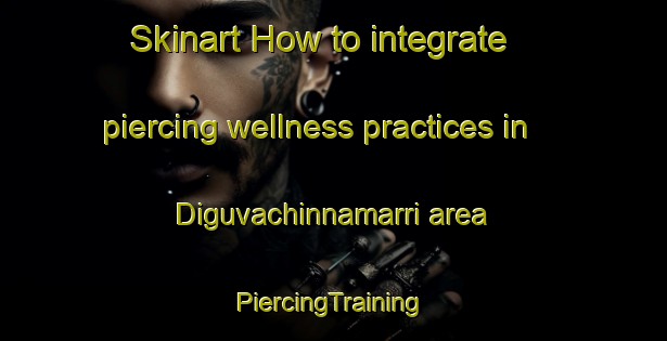 Skinart How to integrate piercing wellness practices in Diguvachinnamarri area | #PiercingTraining #PiercingClasses #SkinartTraining-India