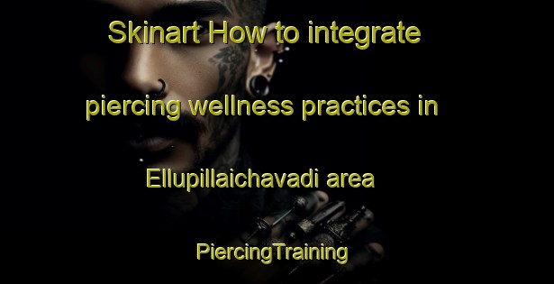 Skinart How to integrate piercing wellness practices in Ellupillaichavadi area | #PiercingTraining #PiercingClasses #SkinartTraining-India