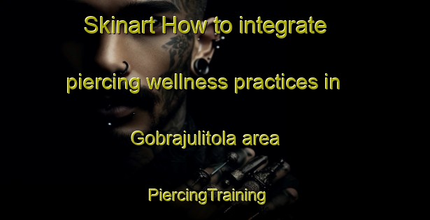 Skinart How to integrate piercing wellness practices in Gobrajulitola area | PiercingTraining | PiercingClasses | SkinartTraining-India