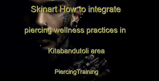 Skinart How to integrate piercing wellness practices in Kitabandutoli area | PiercingTraining | PiercingClasses | SkinartTraining-India