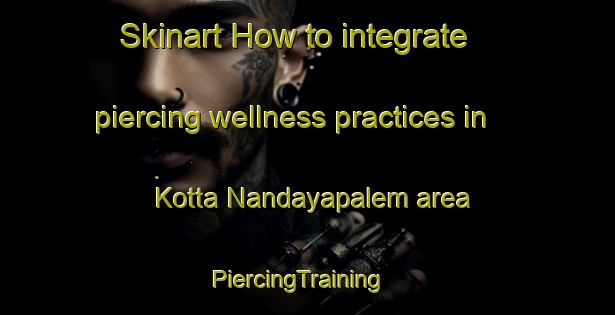 Skinart How to integrate piercing wellness practices in Kotta Nandayapalem area | PiercingTraining | PiercingClasses | SkinartTraining-India