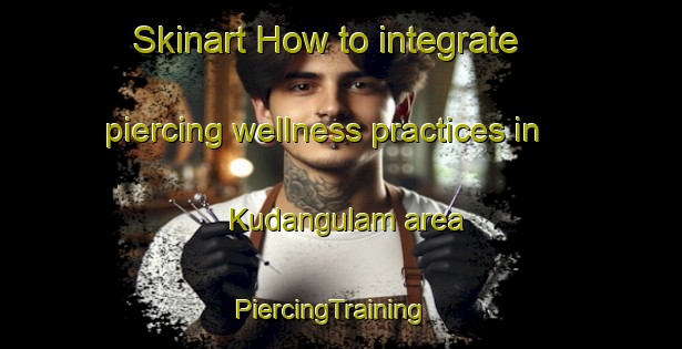 Skinart How to integrate piercing wellness practices in Kudangulam area | PiercingTraining | PiercingClasses | SkinartTraining-India