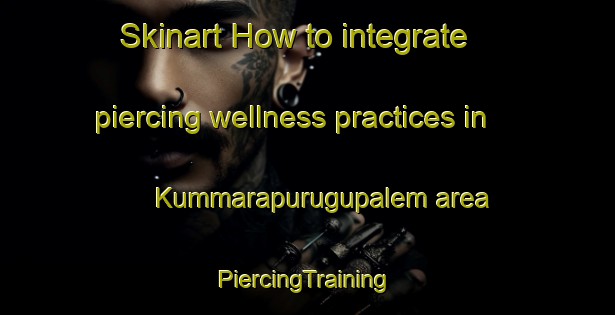 Skinart How to integrate piercing wellness practices in Kummarapurugupalem area | #PiercingTraining #PiercingClasses #SkinartTraining-India