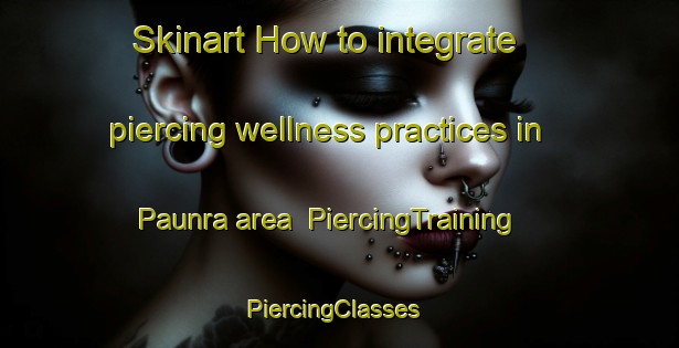 Skinart How to integrate piercing wellness practices in Paunra area | PiercingTraining | PiercingClasses | SkinartTraining-India