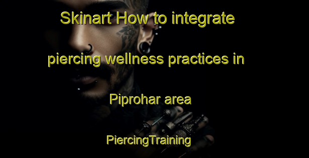 Skinart How to integrate piercing wellness practices in Piprohar area | PiercingTraining | PiercingClasses | SkinartTraining-India