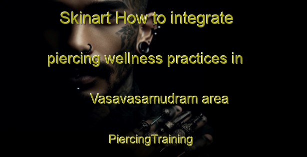 Skinart How to integrate piercing wellness practices in Vasavasamudram area | #PiercingTraining #PiercingClasses #SkinartTraining-India