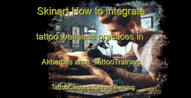 Skinart How to integrate tattoo wellness practices in Akbarbas area | TattooTraining | TattooClasses | SkinartTraining-India