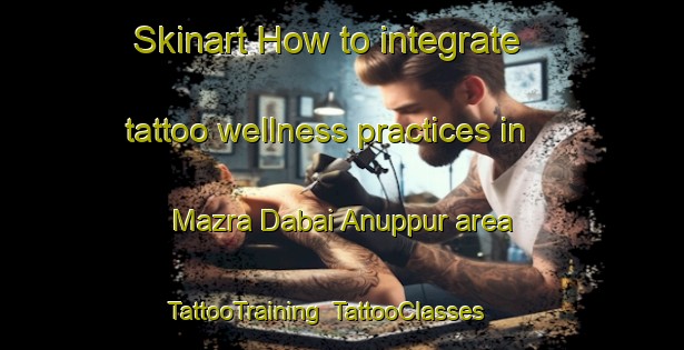 Skinart How to integrate tattoo wellness practices in Mazra Dabai Anuppur area | TattooTraining | TattooClasses | SkinartTraining-India