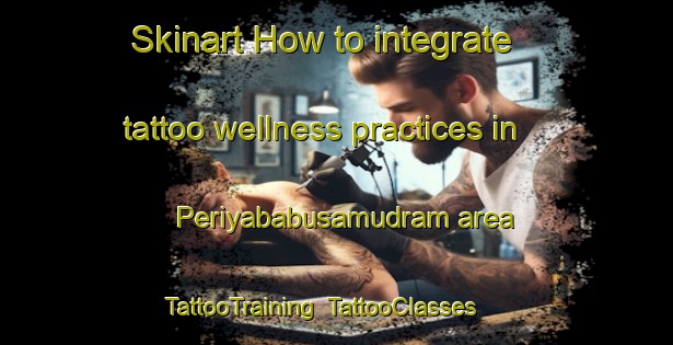 Skinart How to integrate tattoo wellness practices in Periyababusamudram area | TattooTraining | TattooClasses | SkinartTraining-India