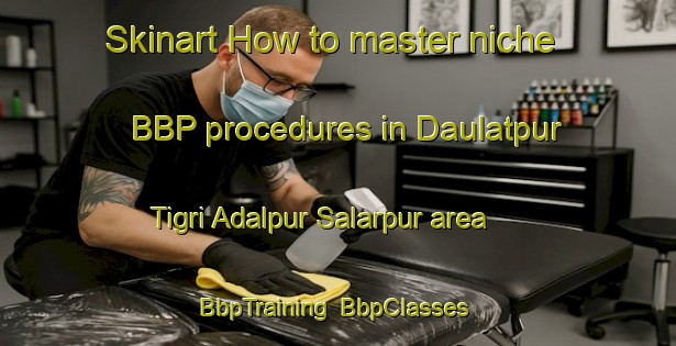 Skinart How to master niche BBP procedures in Daulatpur Tigri Adalpur Salarpur area | BbpTraining | BbpClasses | SkinartTraining-India