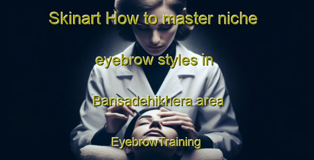 Skinart How to master niche eyebrow styles in Bansadehikhera area | EyebrowTraining | EyebrowClasses | SkinartTraining-India