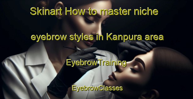 Skinart How to master niche eyebrow styles in Kanpura area | EyebrowTraining | EyebrowClasses | SkinartTraining-India