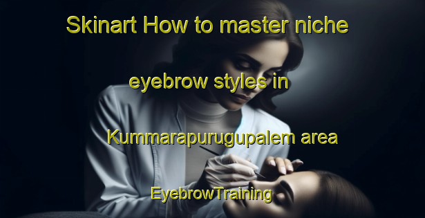 Skinart How to master niche eyebrow styles in Kummarapurugupalem area | EyebrowTraining | EyebrowClasses | SkinartTraining-India
