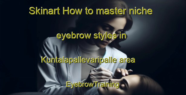 Skinart How to master niche eyebrow styles in Kuntalapallevaripalle area | EyebrowTraining | EyebrowClasses | SkinartTraining-India