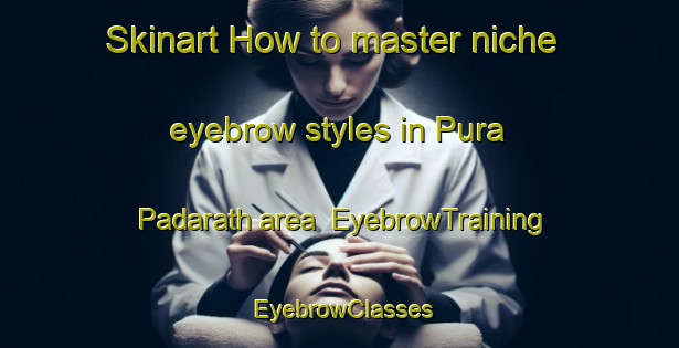 Skinart How to master niche eyebrow styles in Pura Padarath area | EyebrowTraining | EyebrowClasses | SkinartTraining-India